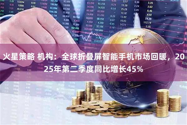 火星策略 机构：全球折叠屏智能手机市场回暖，2025年第二季度同比增长45%
