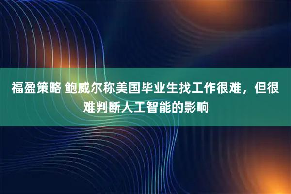 福盈策略 鲍威尔称美国毕业生找工作很难，但很难判断人工智能的影响