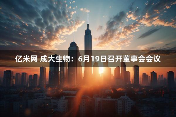 亿米网 成大生物：6月19日召开董事会会议