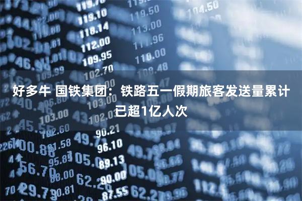 好多牛 国铁集团：铁路五一假期旅客发送量累计已超1亿人次