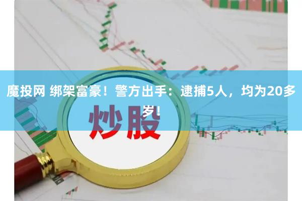 魔投网 绑架富豪！警方出手：逮捕5人，均为20多岁！