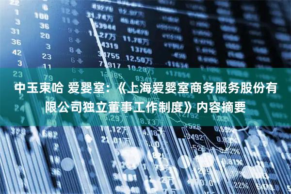 中玉束哈 爱婴室: 《上海爱婴室商务服务股份有限公司独立董事工作制度》内容摘要