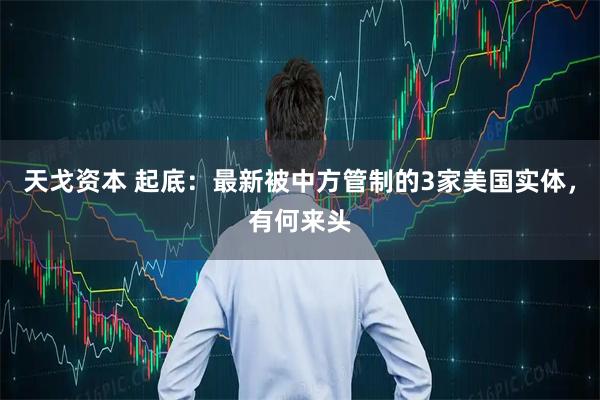 天戈资本 起底：最新被中方管制的3家美国实体，有何来头