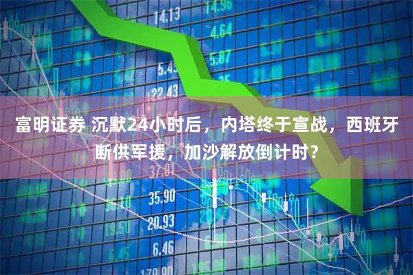 富明证券 沉默24小时后，内塔终于宣战，西班牙断供军援，加沙解放倒计时？