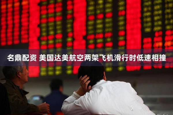 名鼎配资 美国达美航空两架飞机滑行时低速相撞