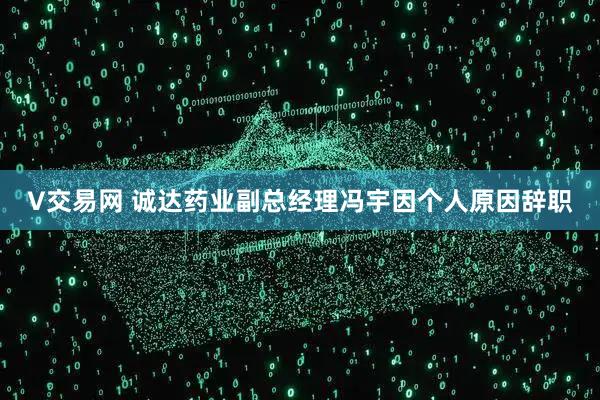 V交易网 诚达药业副总经理冯宇因个人原因辞职
