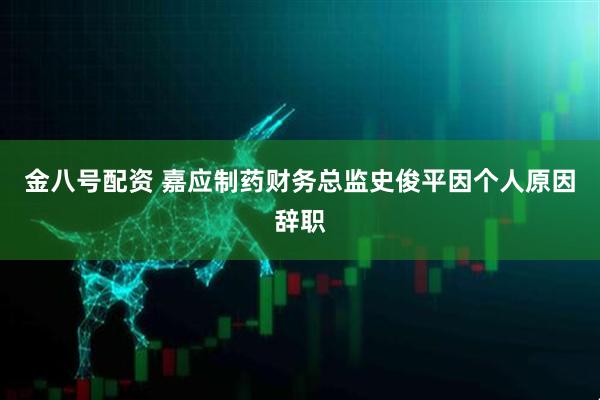 金八号配资 嘉应制药财务总监史俊平因个人原因辞职