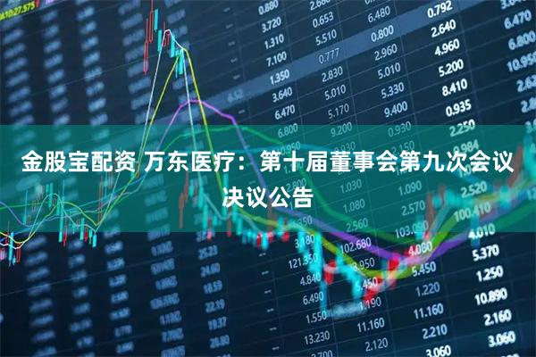 金股宝配资 万东医疗：第十届董事会第九次会议决议公告
