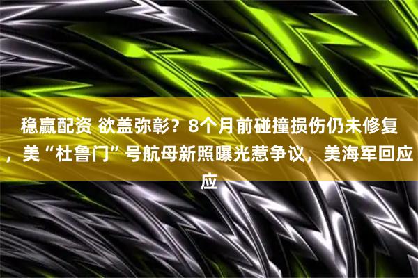 稳赢配资 欲盖弥彰？8个月前碰撞损伤仍未修复，美“杜鲁门”号航母新照曝光惹争议，美海军回应