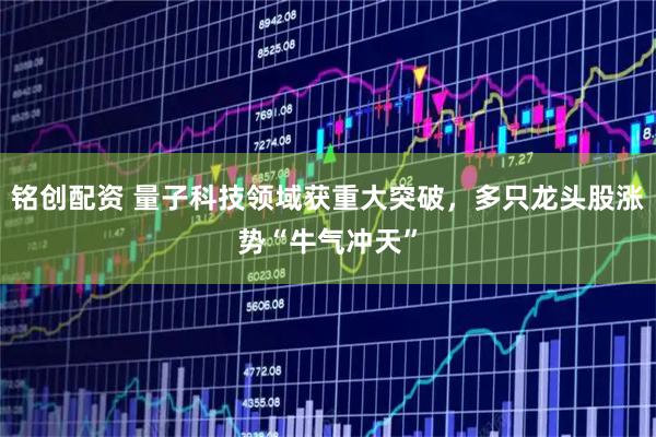 铭创配资 量子科技领域获重大突破，多只龙头股涨势“牛气冲天”