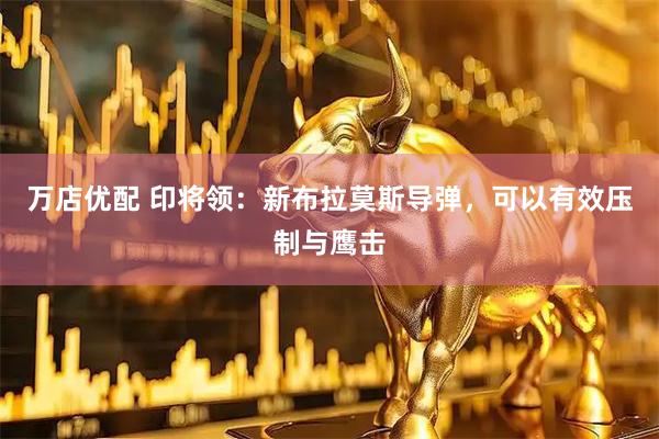 万店优配 印将领：新布拉莫斯导弹，可以有效压制与鹰击