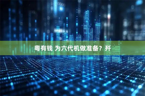 粤有钱 为六代机做准备？歼