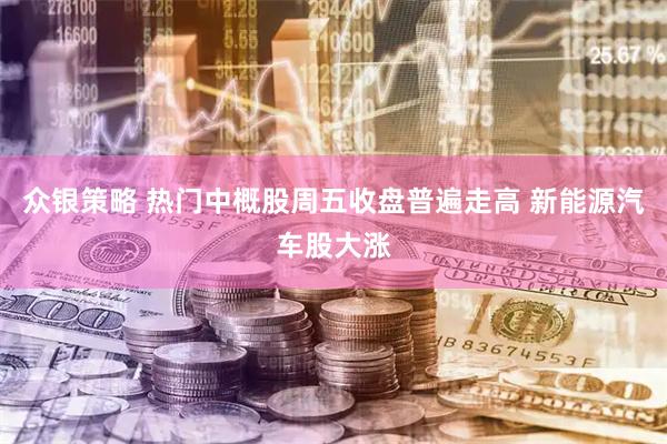众银策略 热门中概股周五收盘普遍走高 新能源汽车股大涨