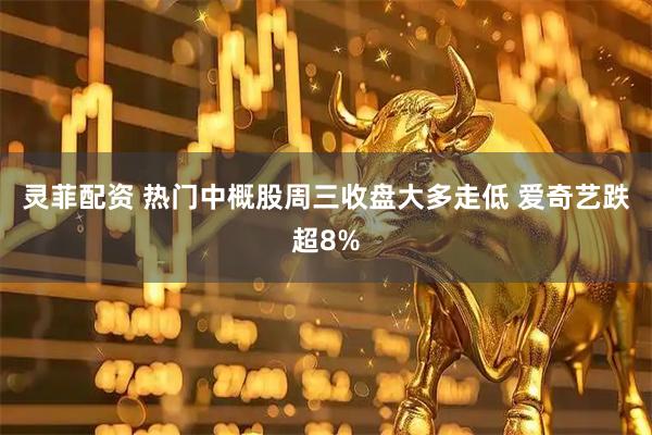 灵菲配资 热门中概股周三收盘大多走低 爱奇艺跌超8%