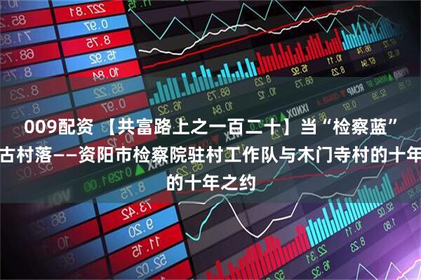 009配资 【共富路上之一百二十】当“检察蓝”点亮古村落——资阳市检察院驻村工作队与木门寺村的十年之约