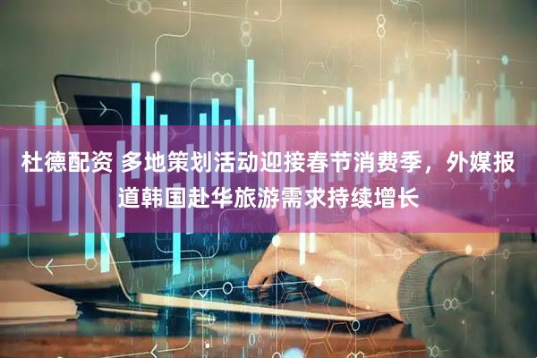 杜德配资 多地策划活动迎接春节消费季，外媒报道韩国赴华旅游需求持续增长