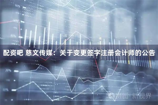 配资吧 慈文传媒：关于变更签字注册会计师的公告