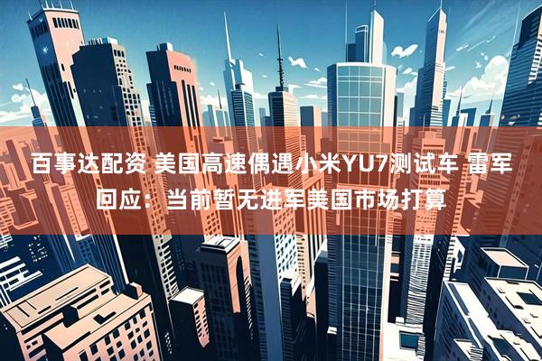 百事达配资 美国高速偶遇小米YU7测试车 雷军回应：当前暂无进军美国市场打算