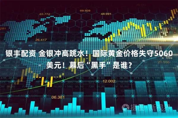 银丰配资 金银冲高跳水！国际黄金价格失守5060美元！幕后“黑手”是谁？