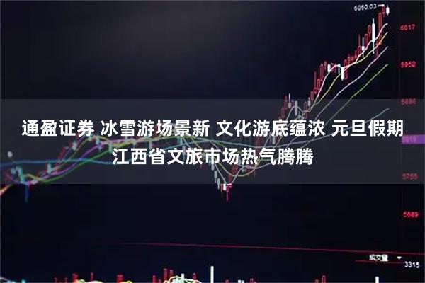 通盈证券 冰雪游场景新 文化游底蕴浓 元旦假期江西省文旅市场热气腾腾