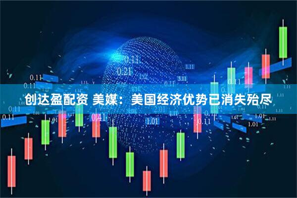 创达盈配资 美媒：美国经济优势已消失殆尽