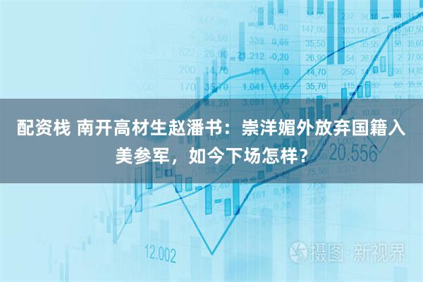 配资栈 南开高材生赵潘书：崇洋媚外放弃国籍入美参军，如今下场怎样？
