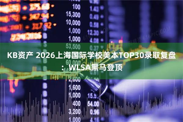 KB资产 2026上海国际学校美本TOP30录取复盘：WLSA黑马登顶