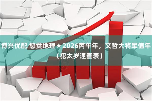 博兴优配 怹烎地理★2026丙午年，文哲大将军值年  （犯太岁速查表）