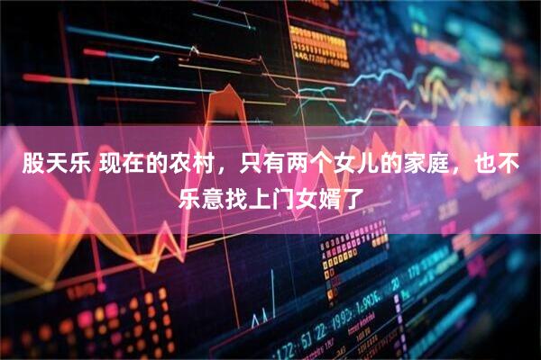 股天乐 现在的农村，只有两个女儿的家庭，也不乐意找上门女婿了