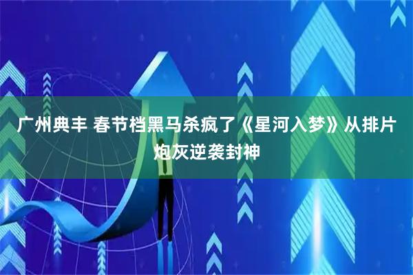 广州典丰 春节档黑马杀疯了《星河入梦》从排片炮灰逆袭封神
