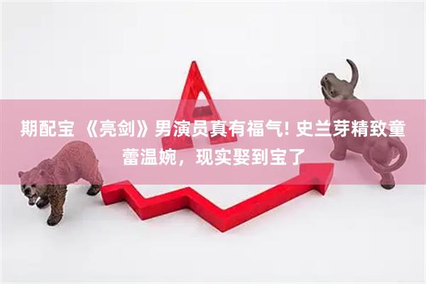 期配宝 《亮剑》男演员真有福气! 史兰芽精致童蕾温婉，现实娶到宝了