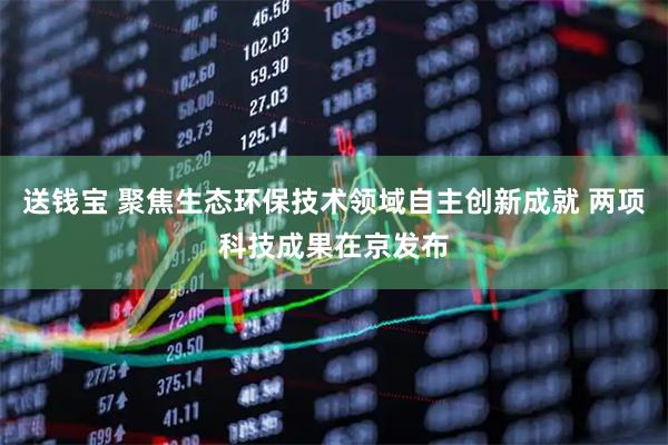 送钱宝 聚焦生态环保技术领域自主创新成就 两项科技成果在京发布