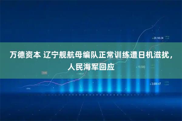 万德资本 辽宁舰航母编队正常训练遭日机滋扰，人民海军回应