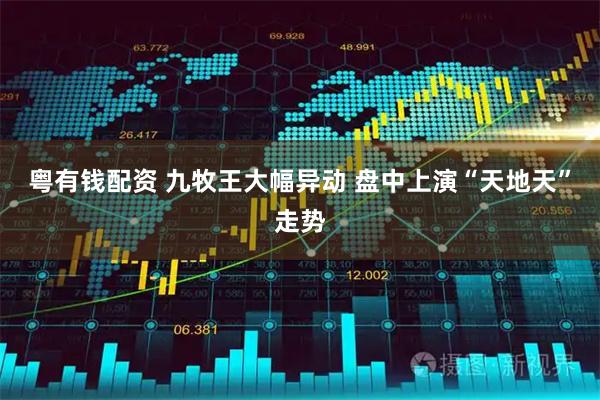 粤有钱配资 九牧王大幅异动 盘中上演“天地天”走势