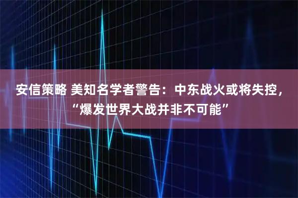 安信策略 美知名学者警告：中东战火或将失控，“爆发世界大战并非不可能”