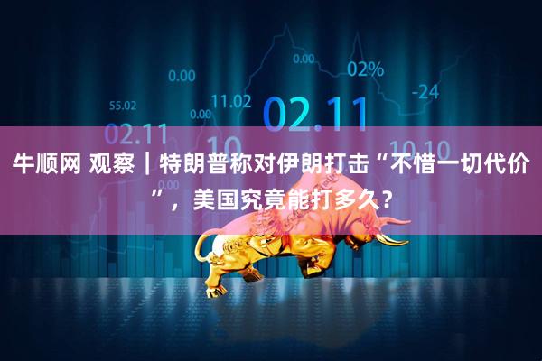 牛顺网 观察｜特朗普称对伊朗打击“不惜一切代价”，美国究竟能打多久？