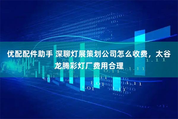 优配配件助手 深聊灯展策划公司怎么收费，太谷龙腾彩灯厂费用合理