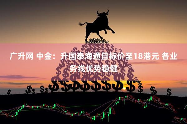 广升网 中金：升国泰海通目标价至18港元 各业务线优势稳健
