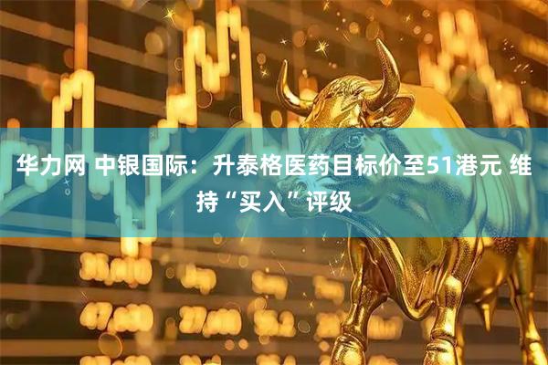 华力网 中银国际：升泰格医药目标价至51港元 维持“买入”评级