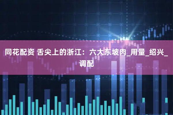 同花配资 舌尖上的浙江：六大东坡肉_用量_绍兴_调配