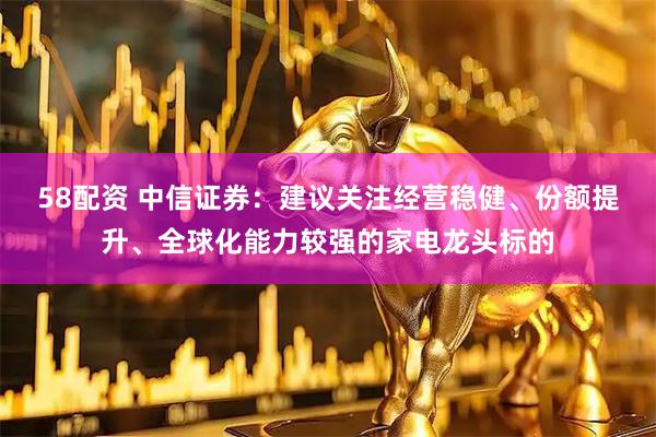 58配资 中信证券：建议关注经营稳健、份额提升、全球化能力较强的家电龙头标的