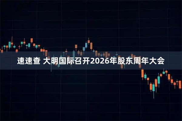 速速查 大明国际召开2026年股东周年大会