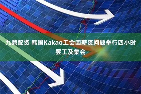 九鼎配资 韩国Kakao工会因薪资问题举行四小时罢工及集会